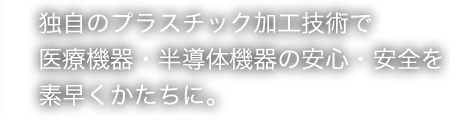 独自のプラスチック加工技術で 医療機器の安心・安全を 素早くかたちに。